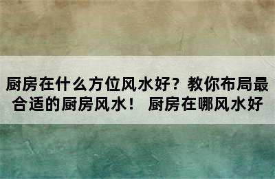 厨房在什么方位风水好？教你布局最合适的厨房风水！ 厨房在哪风水好